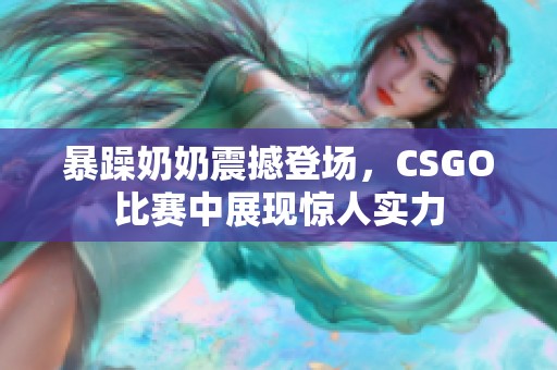 暴躁奶奶震撼登场，CSGO比赛中展现惊人实力