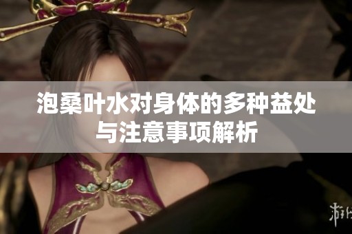 泡桑叶水对身体的多种益处与注意事项解析