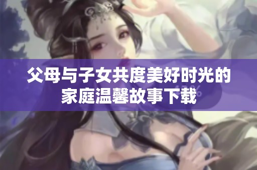 父母与子女共度美好时光的家庭温馨故事下载