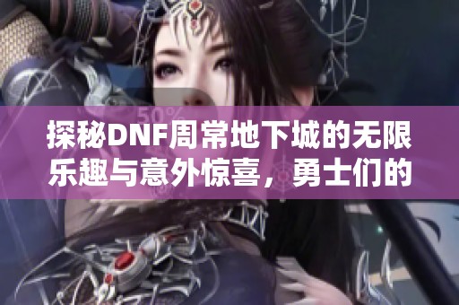 探秘DNF周常地下城的无限乐趣与意外惊喜，勇士们的日常挑战盛宴