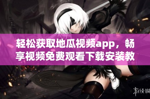 轻松获取地瓜视频app，畅享视频免费观看下载安装教程
