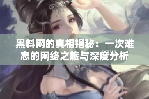 黑料网的真相揭秘：一次难忘的网络之旅与深度分析