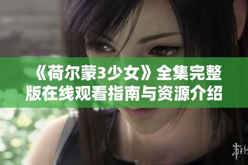 《荷尔蒙3少女》全集完整版在线观看指南与资源介绍