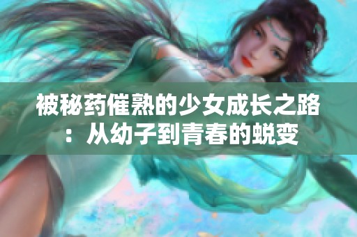 被秘药催熟的少女成长之路：从幼子到青春的蜕变