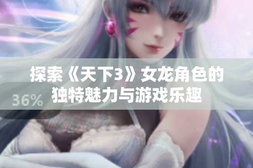 探索《天下3》女龙角色的独特魅力与游戏乐趣