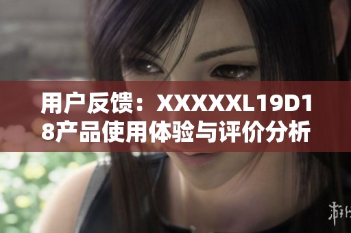 用户反馈：XXXXXL19D18产品使用体验与评价分析