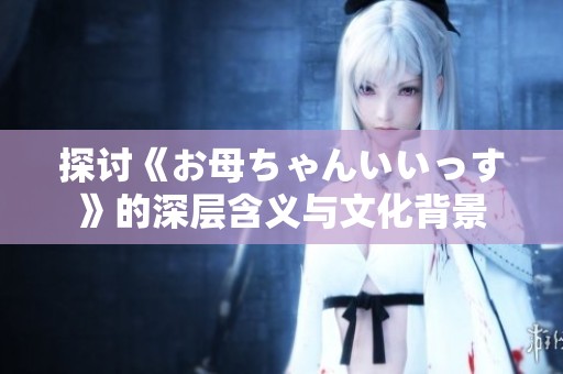 探讨《お母ちゃんいいっす》的深层含义与文化背景