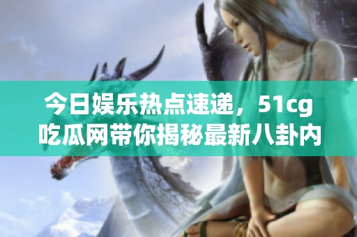 今日娱乐热点速递，51cg吃瓜网带你揭秘最新八卦内幕
