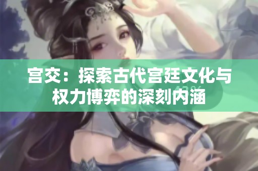 宫交：探索古代宫廷文化与权力博弈的深刻内涵