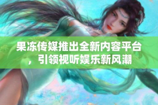 果冻传媒推出全新内容平台，引领视听娱乐新风潮
