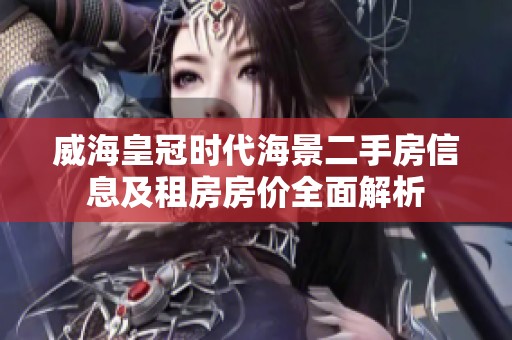 威海皇冠时代海景二手房信息及租房房价全面解析
