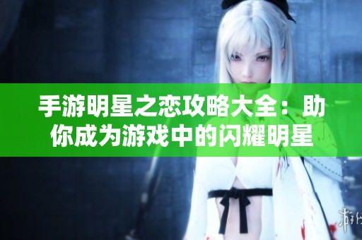 手游明星之恋攻略大全：助你成为游戏中的闪耀明星