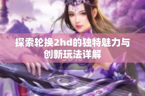 探索轮换2hd的独特魅力与创新玩法详解