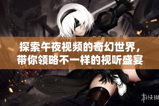 探索午夜视频的奇幻世界，带你领略不一样的视听盛宴