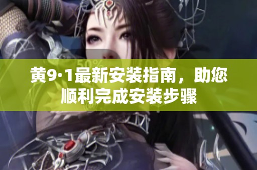 黄9·1最新安装指南，助您顺利完成安装步骤