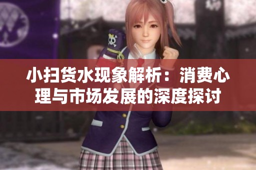 小扫货水现象解析：消费心理与市场发展的深度探讨