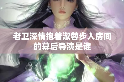 老卫深情抱着淑蓉步入房间的幕后导演是谁