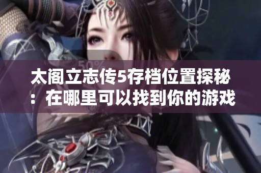 太阁立志传5存档位置探秘：在哪里可以找到你的游戏进度