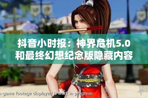 抖音小时报：神界危机5.0和最终幻想纪念版隐藏内容揭晓