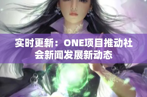 实时更新：ONE项目推动社会新闻发展新动态