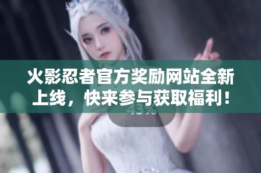 火影忍者官方奖励网站全新上线，快来参与获取福利！