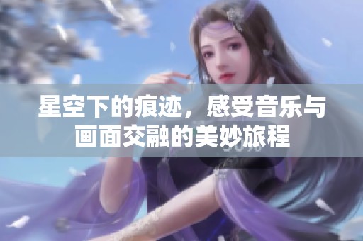 星空下的痕迹，感受音乐与画面交融的美妙旅程