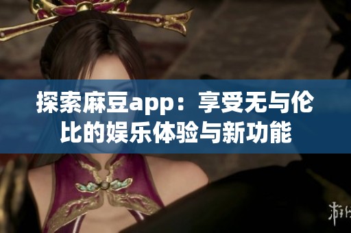 探索麻豆app：享受无与伦比的娱乐体验与新功能