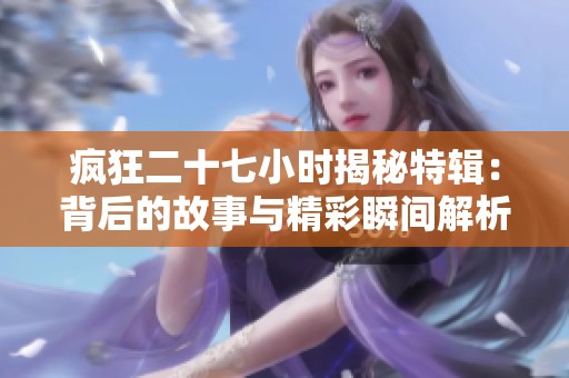 疯狂二十七小时揭秘特辑：背后的故事与精彩瞬间解析