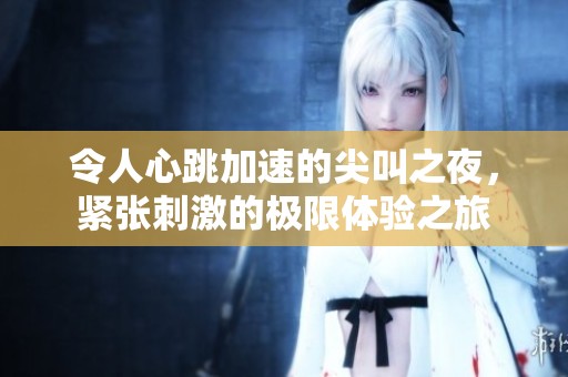 令人心跳加速的尖叫之夜，紧张刺激的极限体验之旅