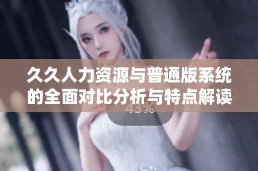 久久人力资源与普通版系统的全面对比分析与特点解读