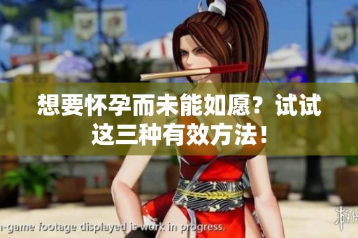 想要怀孕而未能如愿？试试这三种有效方法！
