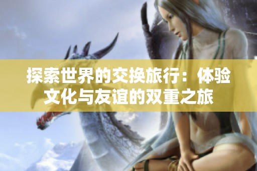 探索世界的交换旅行：体验文化与友谊的双重之旅