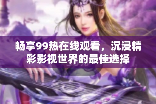 畅享99热在线观看，沉浸精彩影视世界的最佳选择