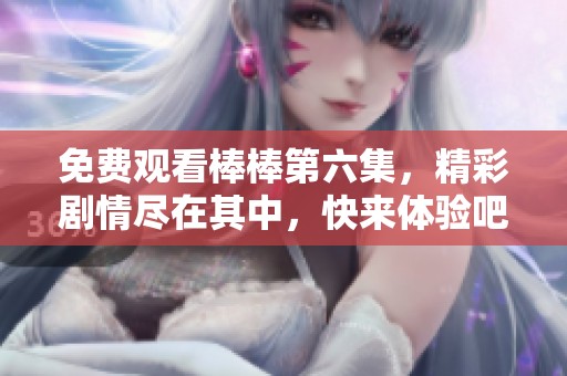 免费观看棒棒第六集，精彩剧情尽在其中，快来体验吧！