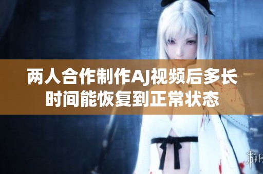 两人合作制作AJ视频后多长时间能恢复到正常状态