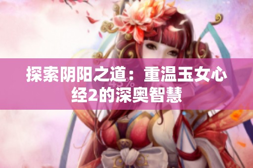 探索阴阳之道：重温玉女心经2的深奥智慧