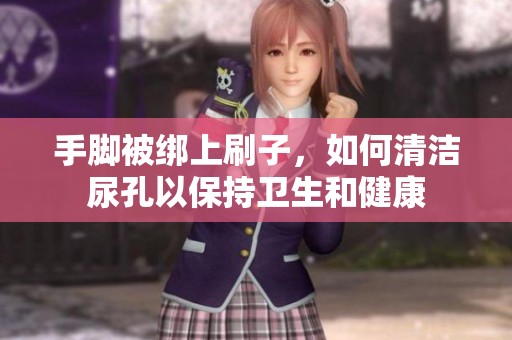 手脚被绑上刷子，如何清洁尿孔以保持卫生和健康