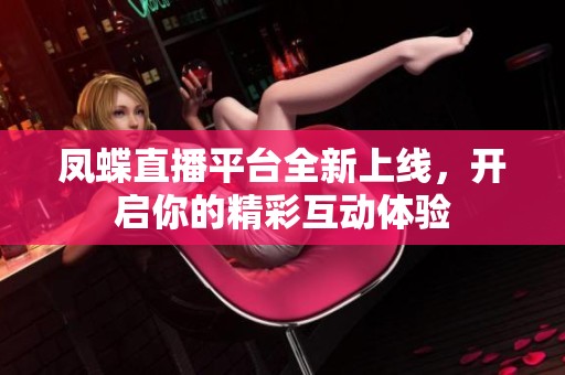 凤蝶直播平台全新上线，开启你的精彩互动体验