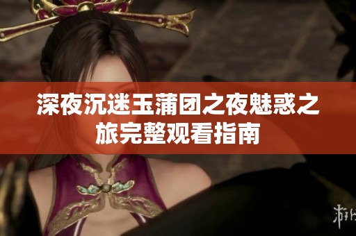 深夜沉迷玉蒲团之夜魅惑之旅完整观看指南