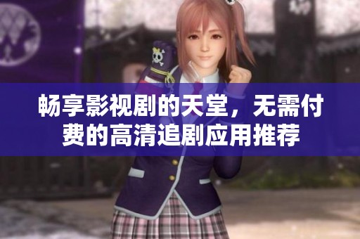 畅享影视剧的天堂，无需付费的高清追剧应用推荐