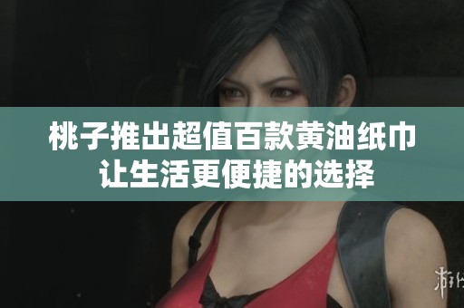 桃子推出超值百款黄油纸巾 让生活更便捷的选择