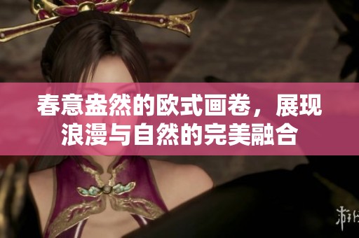 春意盎然的欧式画卷，展现浪漫与自然的完美融合