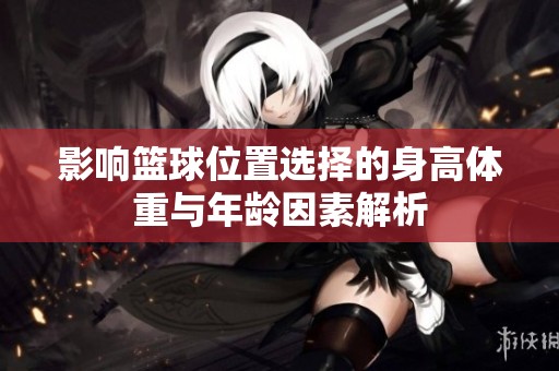 影响篮球位置选择的身高体重与年龄因素解析