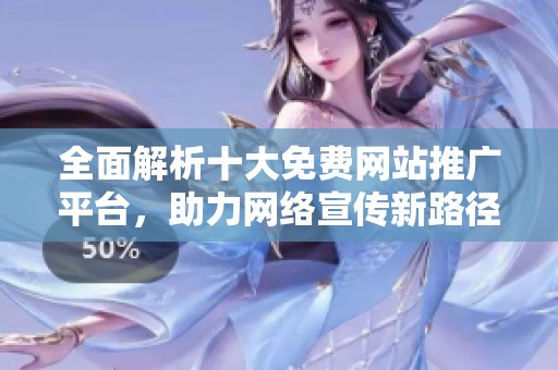 全面解析十大免费网站推广平台，助力网络宣传新路径