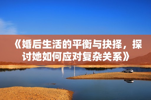 《婚后生活的平衡与抉择，探讨她如何应对复杂关系》