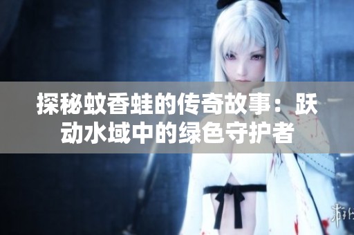 探秘蚊香蛙的传奇故事：跃动水域中的绿色守护者