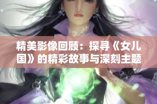 精美影像回顾：探寻《女儿国》的精彩故事与深刻主题