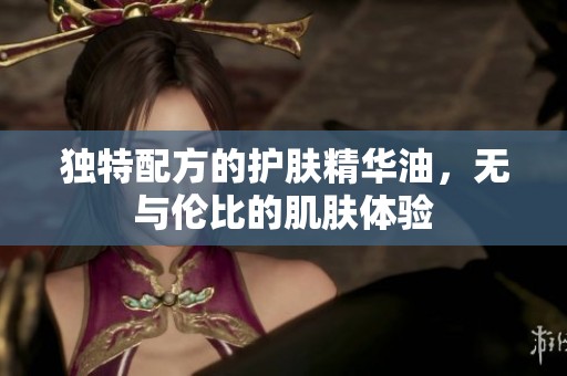 独特配方的护肤精华油，无与伦比的肌肤体验