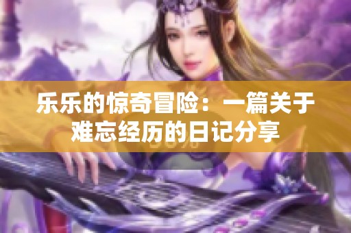 乐乐的惊奇冒险：一篇关于难忘经历的日记分享