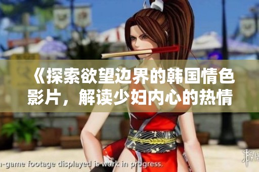 《探索欲望边界的韩国情色影片，解读少妇内心的热情故事》